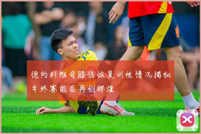 德约科维奇膝伤恢复训练情况揭秘年终赛能否再创辉煌