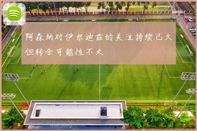 阿森纳对伊尔迪兹的关注持续已久但转会可能性不大